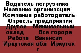 Водитель погрузчика › Название организации ­ Компания-работодатель › Отрасль предприятия ­ Другое › Минимальный оклад ­ 1 - Все города Работа » Вакансии   . Иркутская обл.,Иркутск г.